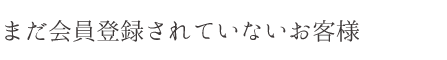 まだ会員登録されていないお客様